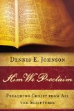 Him We Proclaim: Preaching Christ from All the Scriptures by Dennis Johnson