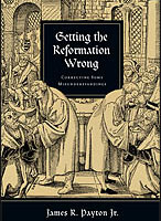 Getting the Reformation Wrong: Correcting Some Misunderstandings by James Payton Jr.