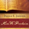 Him We Proclaim: Preaching Christ from All the Scriptures by Dennis E. Johnson