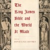 The King James Bible and the World It Made Edited by David Lyle Jeffrey