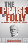 The Praise of Folly: The Enigmatic Life and Theology of C.I. Scofield by David Lutzweiler