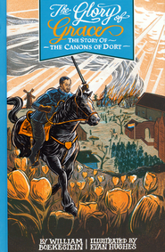 The Glory of Grace: the Story of the Canons of Dort by William Boekestein 