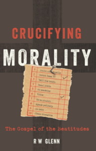 Crucifying Morality: The Gospel of the Beatitudes by R.W. Glenn