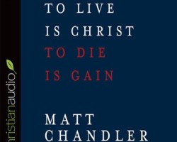 To Live is Christ, To Die is Gain by Matt Chandler