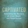 Captivated: Beholding the Mystery of Jesus’ Death and Resurrection by Thabiti Anyabwile