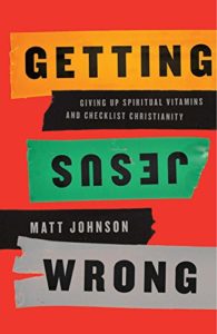 Getting Jesus Wrong: Giving Up Spiritual Vitamins and Checklist Christianity by Matt Johnson